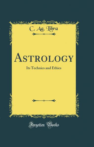Astrology: Its Technics and Ethics (Classic Reprint)