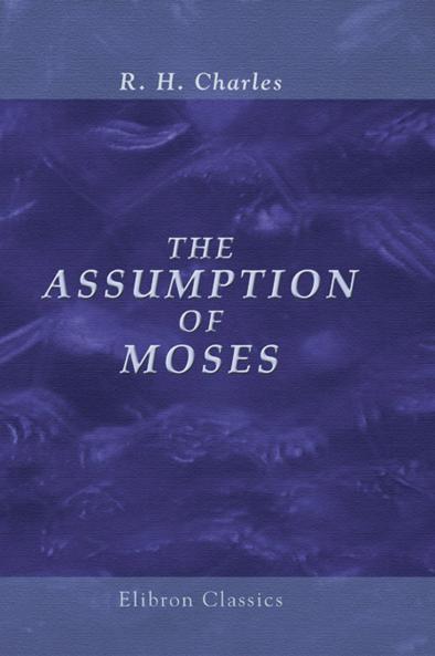 Assumption of Moses: Translated From the Latin Sixth Century Ms. The Unemended Text of Which Is Published Herewith Together With the Text in Its Restored and Critically Emended Form Edited (Classic Reprint)