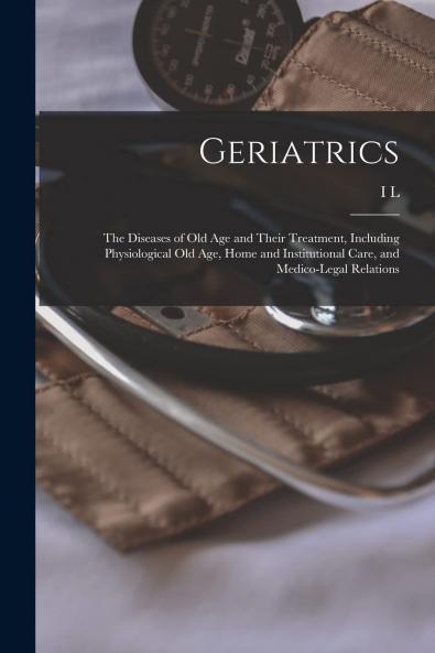 Geriatrics: The Diseases of Old Age and Their Treatment; Including Physiological Old Age Home and Institutional Care and Medico-Legal Relations (Classic Reprint)