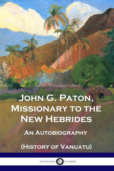 John G. Paton Missionary to the New Hebrides: An Autobiography (Classic Reprint)
