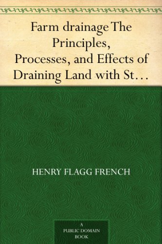 Farm Drainage: The Principles Processes and Effects of Draining Land With Stones Wood Plows and Open Ditches and Especially With Tiles; Including Tables of Rain-Fall; Evaporation Excavation Capacity of Pipes; Cost and Number to the Acre of T
