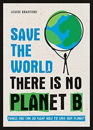 SAVE THE WORLD   THERE IS NO PLANET B: THINGS YOU CAN DO RIGHT NO