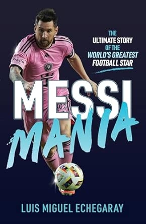 Messi Mania : The ultimate story of the world's greatest football star