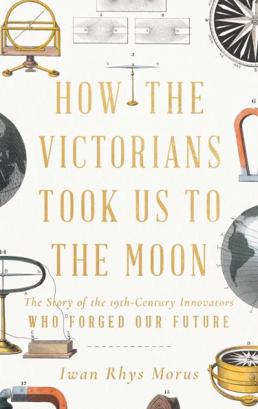 How the Victorians Took Us to the Moon: The Story of the Nineteenth-Century Innovators Who Forged the Future