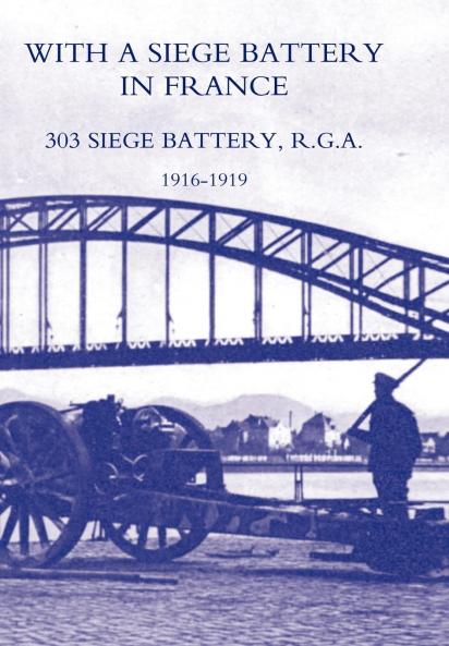 WITH A SIEGE BATTERY IN FRANCE. 303 SIEGE BATTERY R.G.A 1916-1919