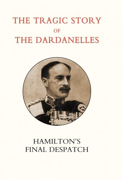 Tragic Story of the Dardanelles. Ian Hamilton's Final Despatch