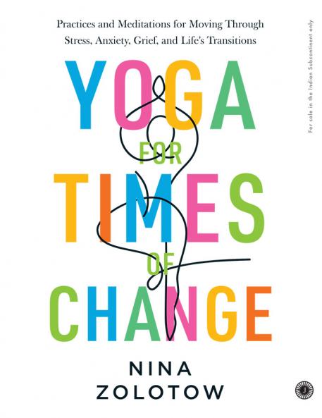 Yoga for Times of Change: Practices and Meditations for Moving Through Stress Anxiety Grief and Life’s Transitions
