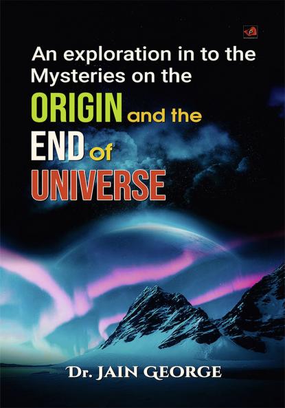 An Exploration into the Mysteries on the Origin and the End of the Universe