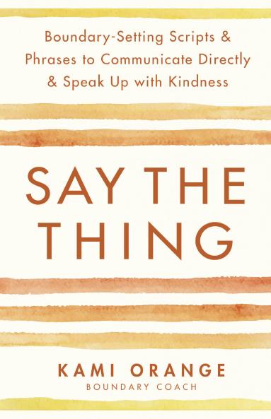 Say the Thing: Boundary-Setting Scripts & Phrases to Communicate Directly & Speak Up with Kindness