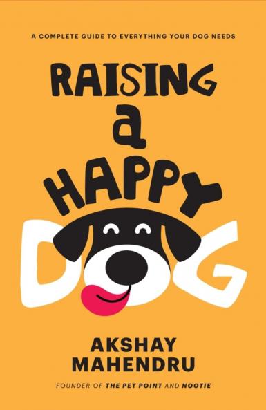 RAISING A HAPPY DOG - A COMPLETE GUIDE TO EVERYTHING YOUR DOG NEEDS