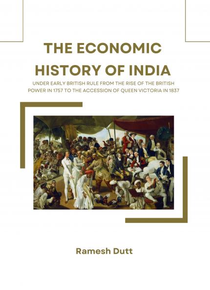 THE ECONOMIC HISTORY OF INDIA UNDER EARLY BRITISH RULE FROM THE RISE OF THE BRITISH POWER IN 1757 TO THE ACCESSION OF QUEEN VICTORIA IN 1837