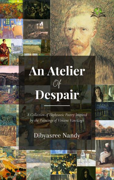 An Atelier of Despair: A Collection of Ekphrastic Poetry Inspired By thePaintings of Vincent Van Gogh