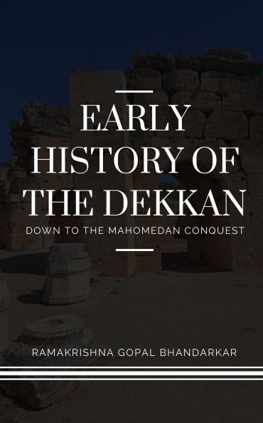EARLY HISTORY OF THE DEKKAN Down to the Mahomedan Conquest