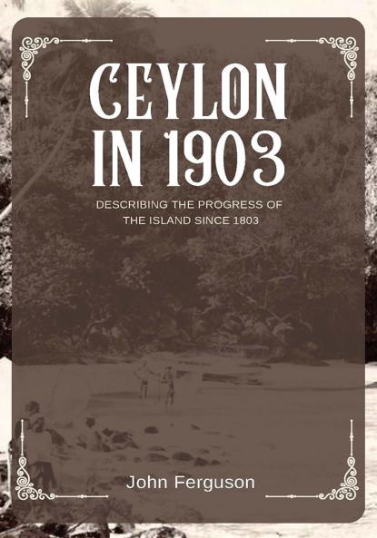 CEYLON IN 1903 DESCRIBING THE PROGRESS OF THE ISLAND SINCE 1803