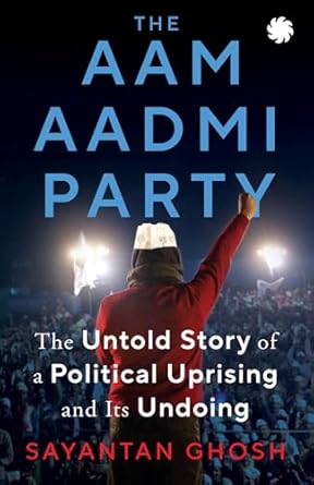 THE AAM AADMI PARTY: The Untold Story of a Political Uprising and Its Undoing
