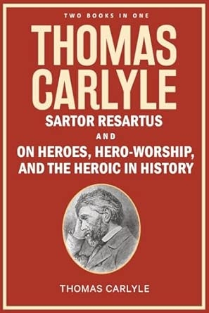 Thomas Carlyle: Sartor Resartus and On Heroes Hero-Worship and the Heroic in History
