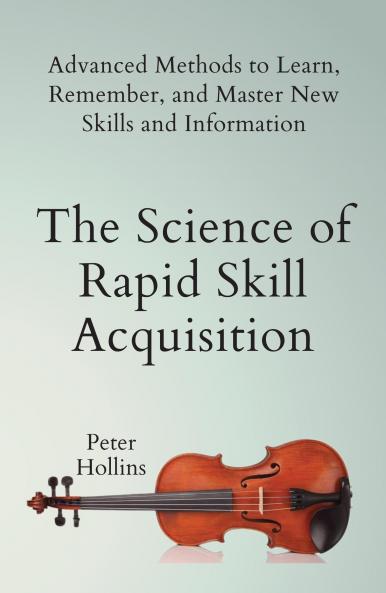 The Science of Rapid Skill Acquisition: Advanced Methods to Learn Remember and Master New Skills and Information