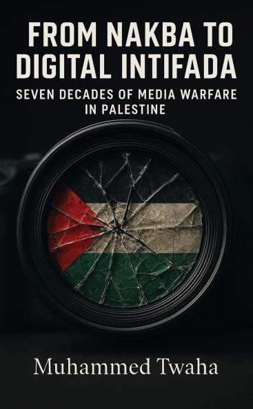 From Nakba to Digital Intifada (Seven Decades of Media Warfare in Palestine)