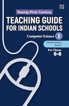 21ST CENTURY TEACHING GUIDE FOR INDIAN SCHOOLS: COMPUTER SCIENCE BOOK 2 FOR CLASSES 6–8