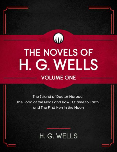 The Novels of H. G. Wells Volume One: The Island of Doctor Moreau The Food of the Gods and How It Came to Earth and The First Men in the Moon