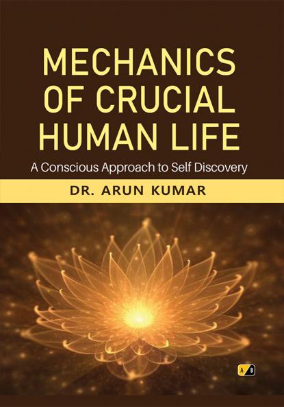 Mechanics Of Crucial Human Life: A Conscious Approach To Self Discovery