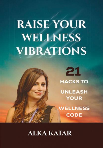 RAISE YOUR WELLNESS VIBRATIONS : 21 Hacks To Unleash Your Wellness Code