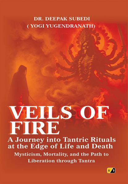 Veils Of Fire: A Journey Into Tantric Rituals At The Edge Of Life And Death