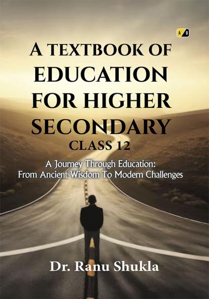 A Textbook Of Education For Higher Secondary Class 12 : A Journey Through Education: From Ancient Wisdom To Modern Challenges