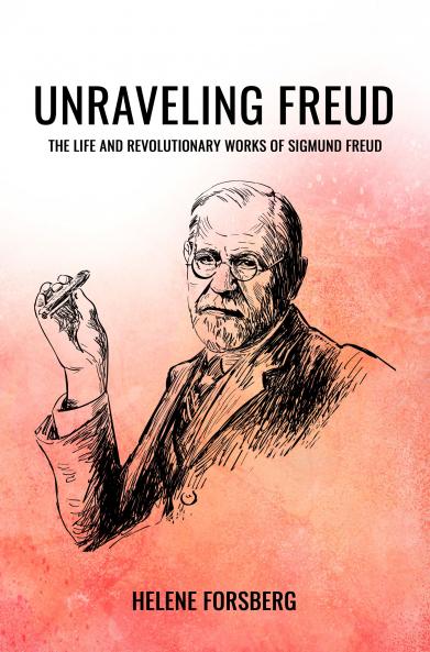 UNRAVELING FREUD: THE LIFE AND REVOLUTIONARY WORKS OF SIGMUND FREUD