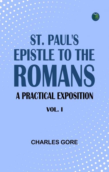 St. Paul's Epistle to the Romans: A Practical Exposition. Vol. I