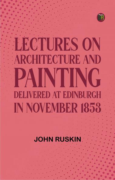 Lectures on Architecture and Painting Delivered at Edinburgh in November 1853