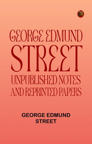 George Edmund Street: Unpublished Notes and Reprinted Papers