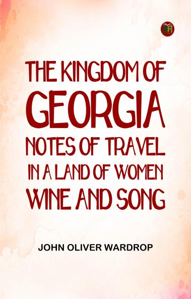 The Kingdom of Georgia: Notes of travel in a land of women wine and song