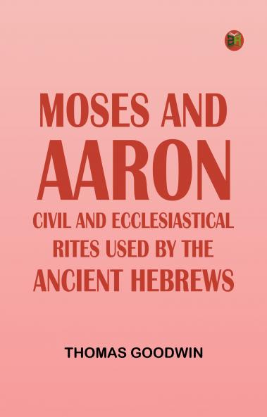Moses and Aaron: Civil and Ecclesiastical Rites Used by the Ancient Hebrews