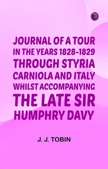 Journal of a Tour in the Years 1828-1829 through Styria Carniola and Italy whilst Accompanying the Late Sir Humphry Davy