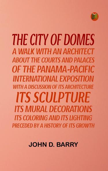 The City of Domes: a walk with an architect about the courts and palaces of the Panama-Pacific International Exposition with a discussion of its architecture its sculpture its mural decorations its coloring and its lighting preceded by a history of its growth
