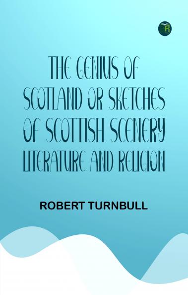 The Genius of Scotland; or Sketches of Scottish Scenery Literature and Religion