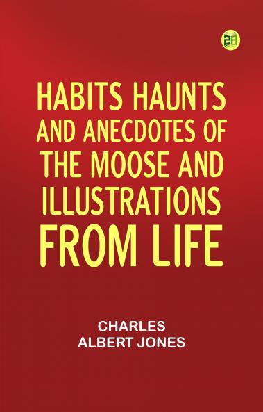 Habits Haunts and Anecdotes of the Moose and Illustrations from Life