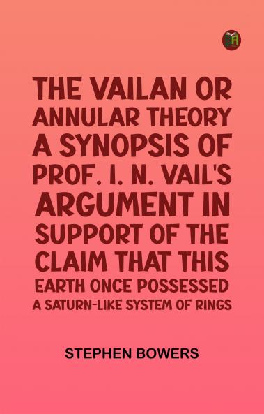 The Vailan or annular theory: A synopsis of Prof. I. N. Vail's argument in support of the claim that this Earth once possessed a Saturn-like system of rings
