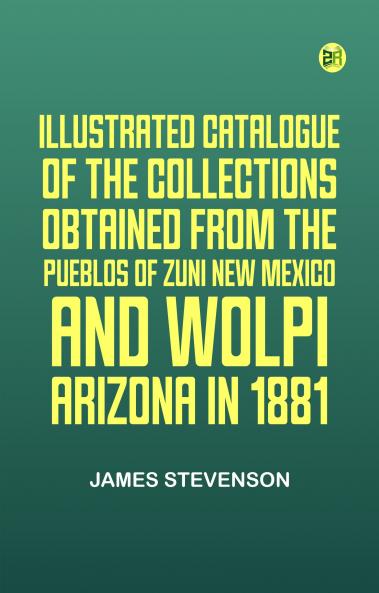 Illustrated Catalogue of the Collections Obtained from the Pueblos of Zuni New Mexico and Wolpi Arizona in 1881