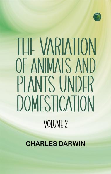The Variation of Animals and Plants under Domestication -- Volume 2
