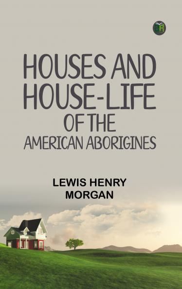 HOUSES AND HOUSE-LIFE OF THE AMERICAN ABORIGINES