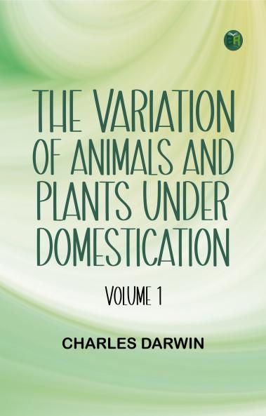 The Variation of Animals and Plants under Domestication -- Volume 1