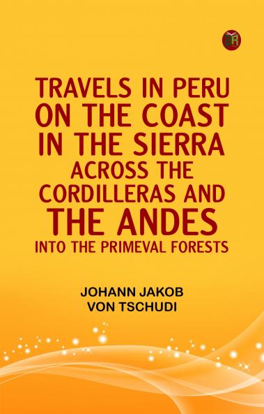 Travels in Peru on the Coast in the Sierra Across the Cordilleras and the Andes into the Primeval Forests