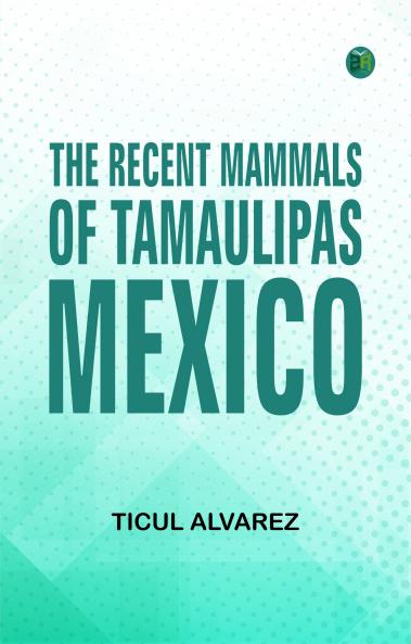 The Recent Mammals of Tamaulipas Mexico