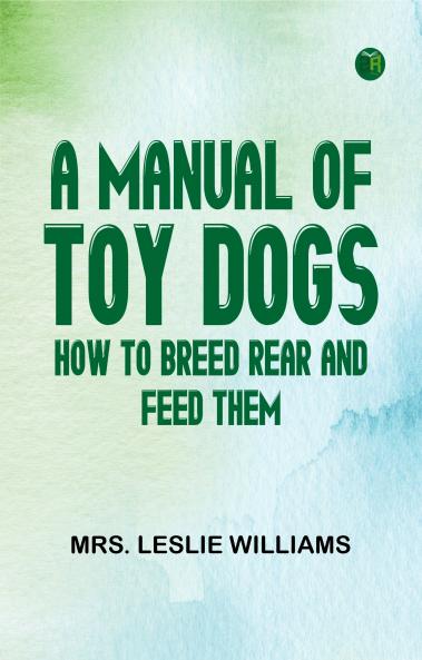 A Manual of Toy Dogs: How to breed rear and feed them