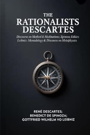 The Rationalists Descartes: Discourse on Method & Meditations; Spinoza: Ethics; Leibniz: Monadology & Discourse on Metaphysics