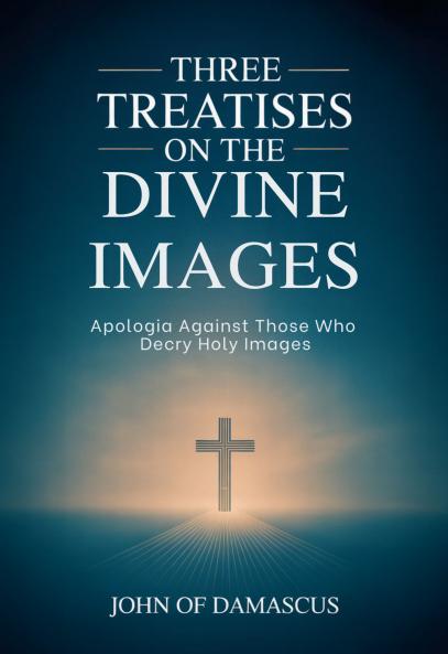Three Treatises on the Divine Images: Apologia Against Those Who Decry Holy Images