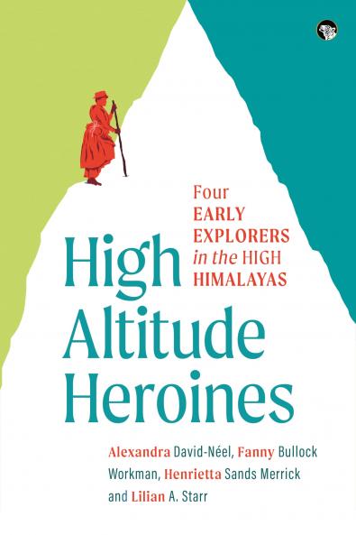 High Altitude Heroines : Four Early Explorers in The High Himalayas