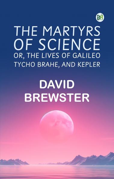 The Martyrs of Science or The lives of Galileo Tycho Brahe and Kepler